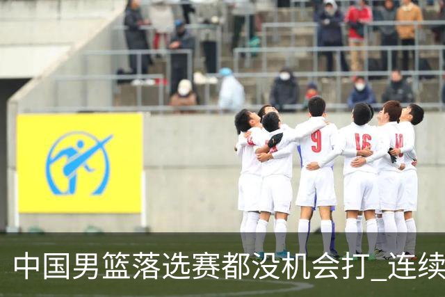 中国男篮落选赛都没机会打 连续两届无缘奥运